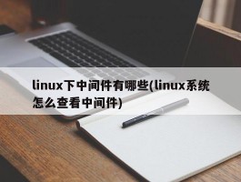 linux下中间件有哪些(linux系统怎么查看中间件)