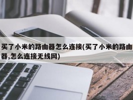 买了小米的路由器怎么连接(买了小米的路由器,怎么连接无线网)