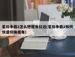 星际争霸2怎么把视角拉远(星际争霸2如何快速切换视角)