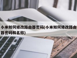 小米如何修改路由器密码(小米如何修改路由器密码和名称)