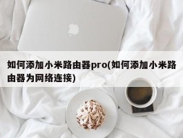 如何添加小米路由器pro(如何添加小米路由器为网络连接)