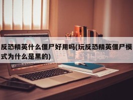 反恐精英什么僵尸好用吗(玩反恐精英僵尸模式为什么是黑的)