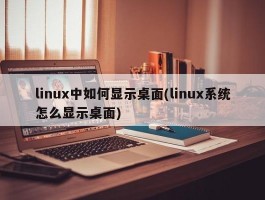 linux中如何显示桌面(linux系统怎么显示桌面)