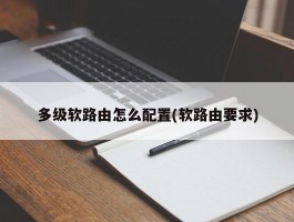 多级软路由怎么配置(软路由要求)