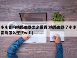 小米音响换路由器怎么设置(换路由器了小米音响怎么连接wifi)