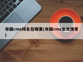 帝国cms域名在哪里(帝国cms全文搜索)