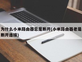 为什么小米路由器总是断开(小米路由器老是断开连接)