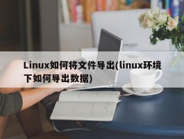 Linux如何将文件导出(linux环境下如何导出数据)