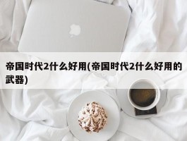 帝国时代2什么好用(帝国时代2什么好用的武器)