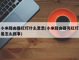 小米路由器红灯什么意思(小米路由器亮红灯是怎么回事)