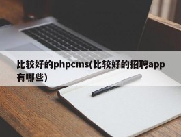 比较好的phpcms(比较好的招聘app有哪些)