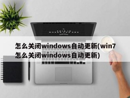 怎么关闭windows自动更新(win7怎么关闭windows自动更新)