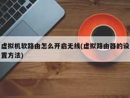 虚拟机软路由怎么开启无线(虚拟路由器的设置方法)