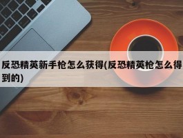 反恐精英新手枪怎么获得(反恐精英枪怎么得到的)