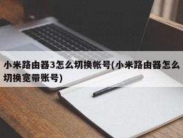 小米路由器3怎么切换帐号(小米路由器怎么切换宽带账号)