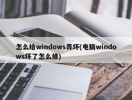 怎么给windows弄坏(电脑windows坏了怎么修)