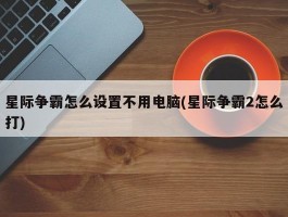 星际争霸怎么设置不用电脑(星际争霸2怎么打)