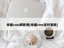 帝国cms刷新慢(帝国cms定时更新)