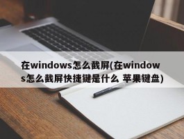 在windows怎么截屏(在windows怎么截屏快捷键是什么 苹果键盘)