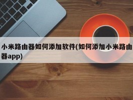 小米路由器如何添加软件(如何添加小米路由器app)