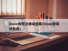 linux如何注册动态库(linux安装动态库)