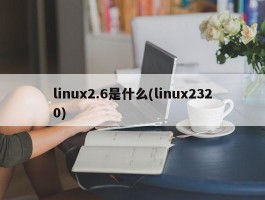 linux2.6是什么(linux2320)