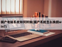 国产电脑系统如何转换(国产系统怎么换回win7)