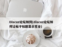 Discuz论坛如何(discuz论坛如何让帖子标题显示完全)