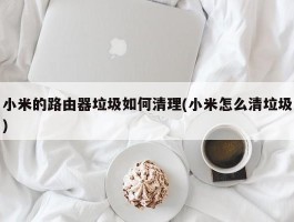 小米的路由器垃圾如何清理(小米怎么清垃圾)