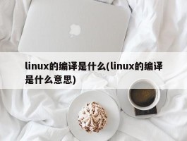 linux的编译是什么(linux的编译是什么意思)