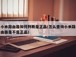 小米路由器如何判断是正品(怎么查询小米路由器是不是正品)