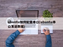 ubuntu如何配置串口(ubuntu串口发送数据)