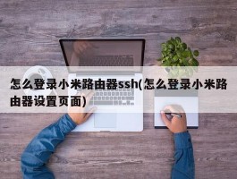 怎么登录小米路由器ssh(怎么登录小米路由器设置页面)