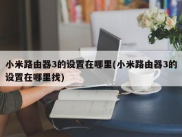 小米路由器3的设置在哪里(小米路由器3的设置在哪里找)