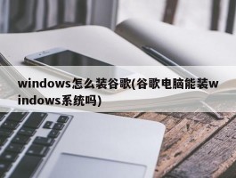 windows怎么装谷歌(谷歌电脑能装windows系统吗)