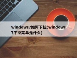 windows7如何下拉(windows7下拉菜单是什么)