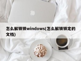 怎么解锁锁windows(怎么解锁锁定的文档)