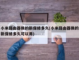 小米路由器换的新保修多久(小米路由器换的新保修多久可以用)