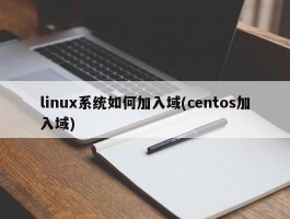 linux系统如何加入域(centos加入域)