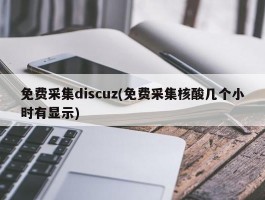 免费采集discuz(免费采集核酸几个小时有显示)