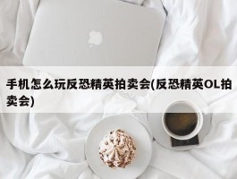 手机怎么玩反恐精英拍卖会(反恐精英OL拍卖会)