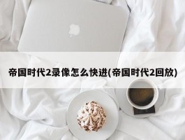 帝国时代2录像怎么快进(帝国时代2回放)