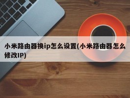 小米路由器换ip怎么设置(小米路由器怎么修改IP)