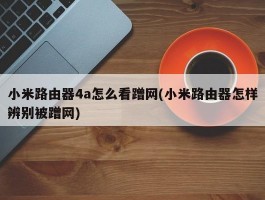 小米路由器4a怎么看蹭网(小米路由器怎样辨别被蹭网)