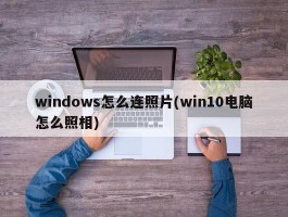 windows怎么连照片(win10电脑怎么照相)