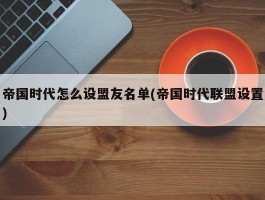 帝国时代怎么设盟友名单(帝国时代联盟设置)