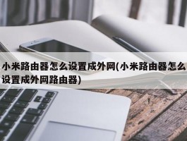 小米路由器怎么设置成外网(小米路由器怎么设置成外网路由器)