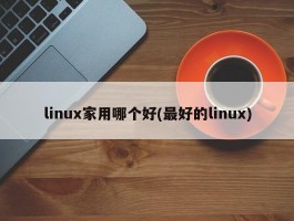 linux家用哪个好(最好的linux)