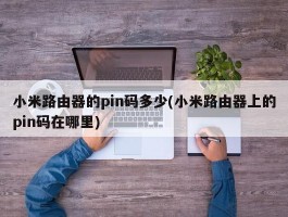 小米路由器的pin码多少(小米路由器上的pin码在哪里)