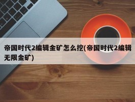 帝国时代2编辑金矿怎么挖(帝国时代2编辑无限金矿)